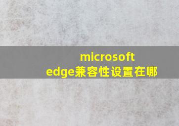 microsoft edge兼容性设置在哪